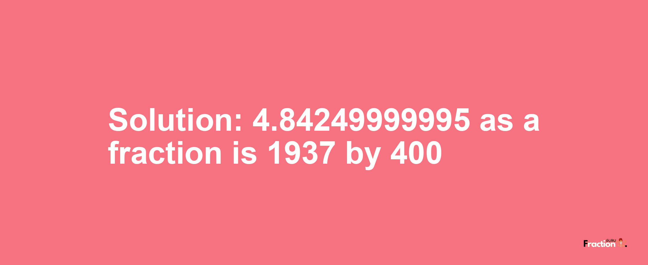 Solution:4.84249999995 as a fraction is 1937/400